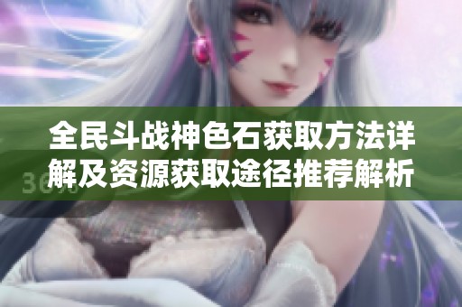 全民斗战神色石获取方法详解及资源获取途径推荐解析