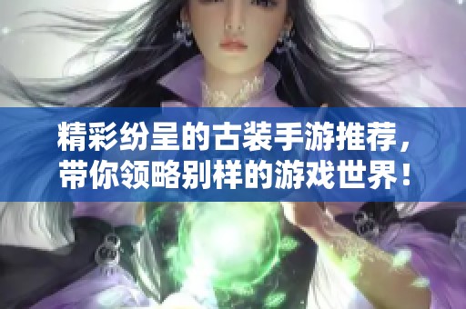 精彩纷呈的古装手游推荐，带你领略别样的游戏世界！