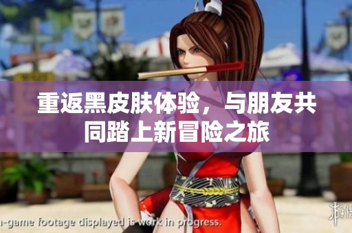 重返黑皮肤体验，与朋友共同踏上新冒险之旅
