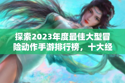 探索2023年度最佳大型冒险动作手游排行榜，十大经典必玩游戏推荐！