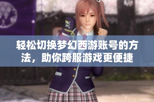 轻松切换梦幻西游账号的方法，助你跨服游戏更便捷