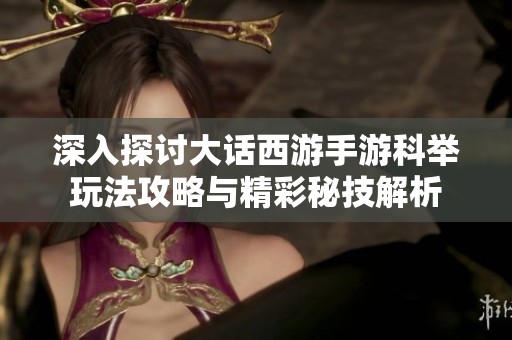 深入探讨大话西游手游科举玩法攻略与精彩秘技解析