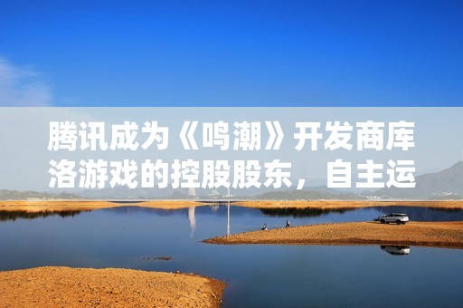 腾讯成为《鸣潮》开发商库洛游戏的控股股东，自主运营继续保持独立性
