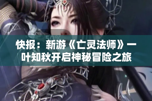 快报：新游《亡灵法师》一叶知秋开启神秘冒险之旅