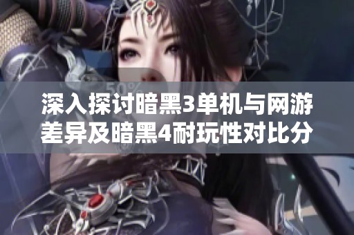 深入探讨暗黑3单机与网游差异及暗黑4耐玩性对比分析