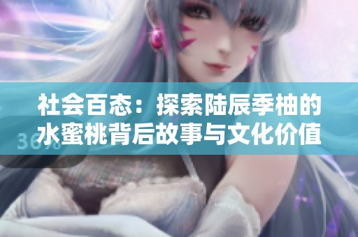 社会百态：探索陆辰季柚的水蜜桃背后故事与文化价值