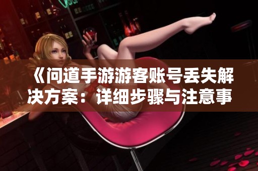 《问道手游游客账号丢失解决方案：详细步骤与注意事项解析》