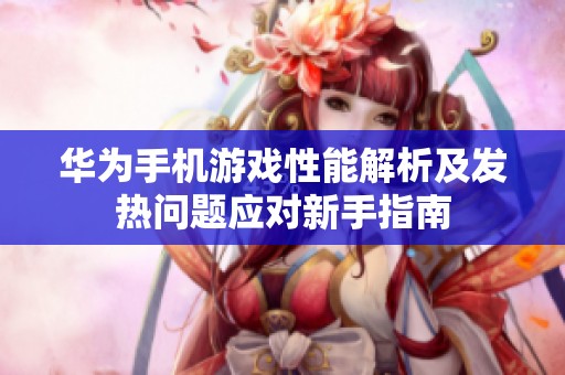 华为手机游戏性能解析及发热问题应对新手指南