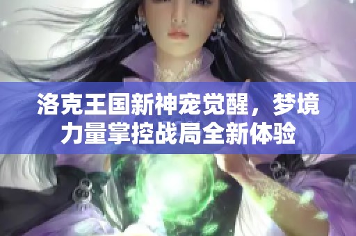 洛克王国新神宠觉醒，梦境力量掌控战局全新体验