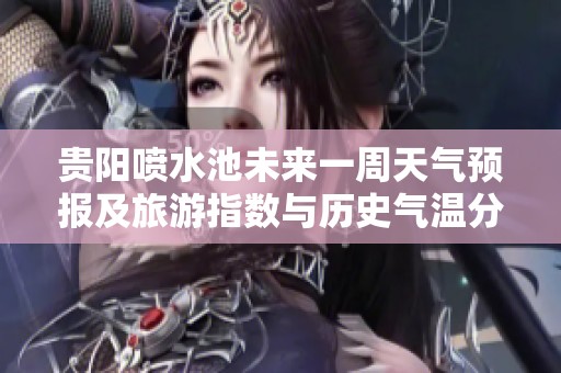 贵阳喷水池未来一周天气预报及旅游指数与历史气温分析