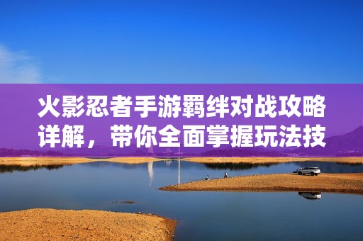 火影忍者手游羁绊对战攻略详解，带你全面掌握玩法技巧与策略