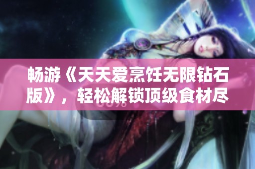 畅游《天天爱烹饪无限钻石版》，轻松解锁顶级食材尽享厨艺乐趣