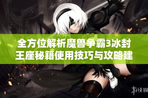 全方位解析魔兽争霸3冰封王座秘籍使用技巧与攻略建议
