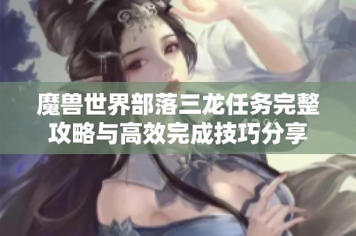 魔兽世界部落三龙任务完整攻略与高效完成技巧分享