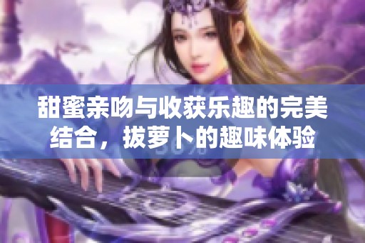 甜蜜亲吻与收获乐趣的完美结合，拔萝卜的趣味体验