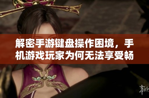 解密手游键盘操作困境，手机游戏玩家为何无法享受畅快体验