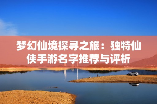 梦幻仙境探寻之旅：独特仙侠手游名字推荐与评析