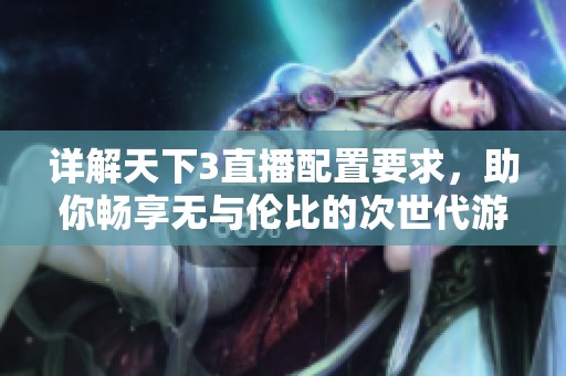 详解天下3直播配置要求，助你畅享无与伦比的次世代游戏体验