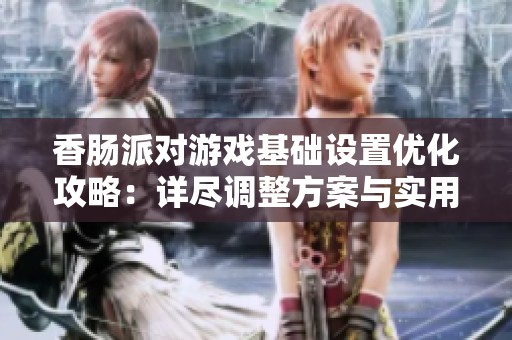 香肠派对游戏基础设置优化攻略：详尽调整方案与实用技巧分享