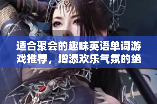 适合聚会的趣味英语单词游戏推荐，增添欢乐气氛的绝佳选择