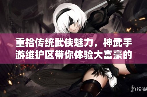 重拾传统武侠魅力，神武手游维护区带你体验大富豪的经典之旅