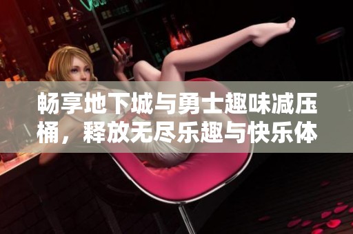 畅享地下城与勇士趣味减压桶，释放无尽乐趣与快乐体验
