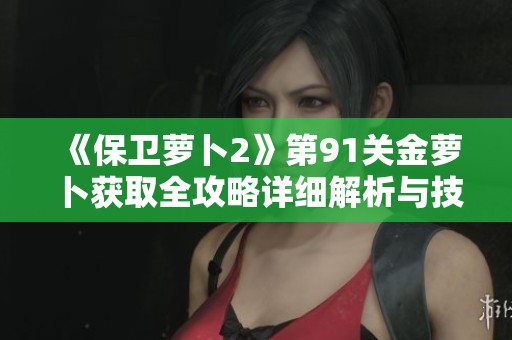 《保卫萝卜2》第91关金萝卜获取全攻略详细解析与技巧分享