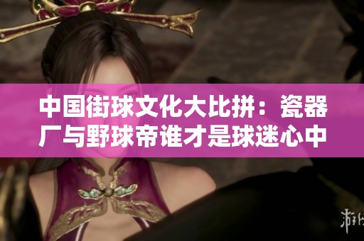 中国街球文化大比拼：瓷器厂与野球帝谁才是球迷心中的选择