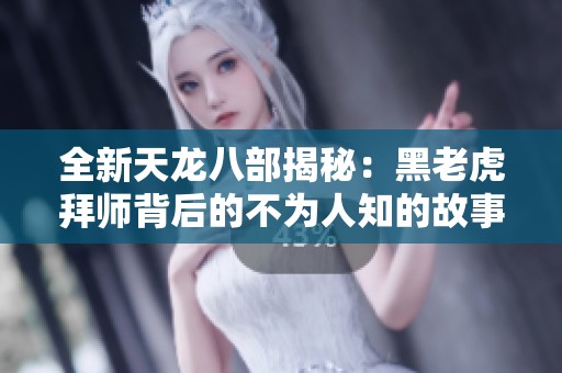 全新天龙八部揭秘：黑老虎拜师背后的不为人知的故事与秘密