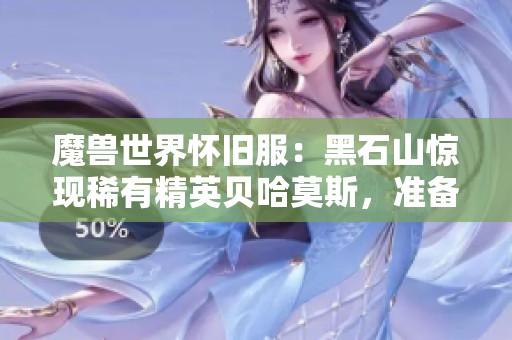魔兽世界怀旧服：黑石山惊现稀有精英贝哈莫斯，准备获取丰厚奖励吧！