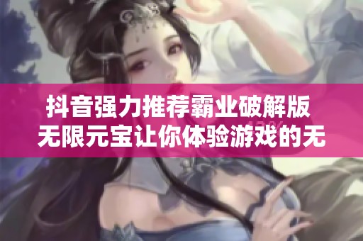 抖音强力推荐霸业破解版 无限元宝让你体验游戏的无限乐趣