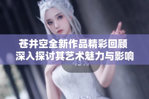 苍井空全新作品精彩回顾 深入探讨其艺术魅力与影响力