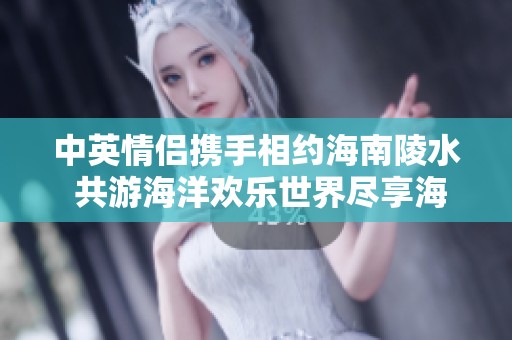 中英情侣携手相约海南陵水 共游海洋欢乐世界尽享海岛魅力