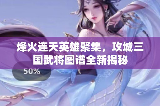 烽火连天英雄聚集，攻城三国武将图谱全新揭秘