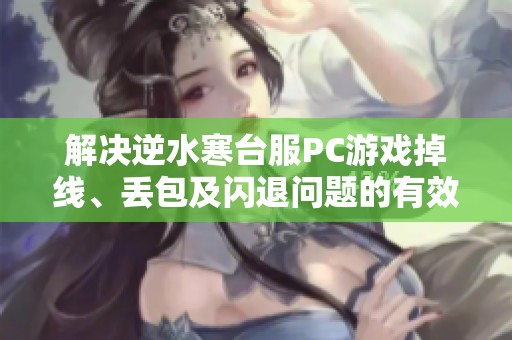 解决逆水寒台服PC游戏掉线、丢包及闪退问题的有效方法与技巧