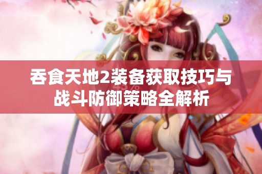 吞食天地2装备获取技巧与战斗防御策略全解析
