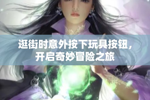逛街时意外按下玩具按钮，开启奇妙冒险之旅