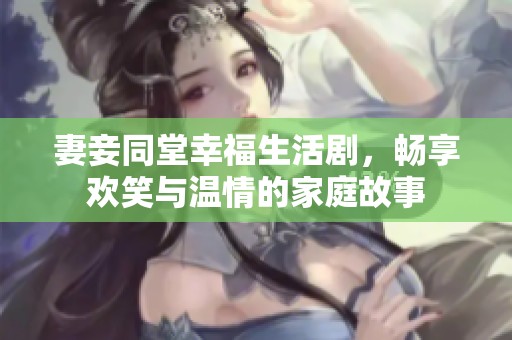 妻妾同堂幸福生活剧，畅享欢笑与温情的家庭故事