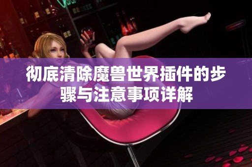 彻底清除魔兽世界插件的步骤与注意事项详解