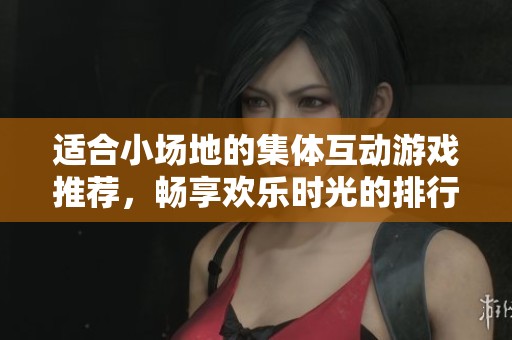 适合小场地的集体互动游戏推荐，畅享欢乐时光的排行榜