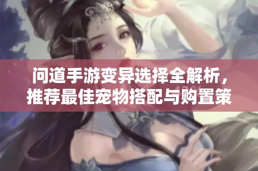 问道手游变异选择全解析，推荐最佳宠物搭配与购置策略
