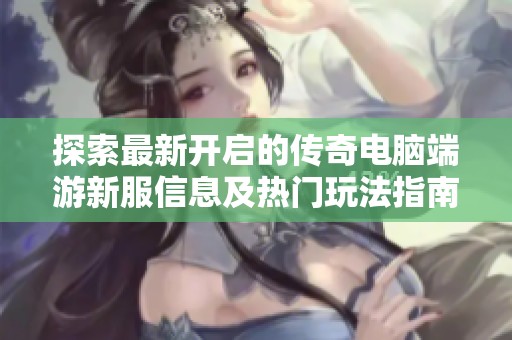 探索最新开启的传奇电脑端游新服信息及热门玩法指南