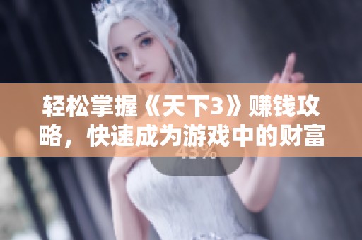 轻松掌握《天下3》赚钱攻略，快速成为游戏中的财富大亨