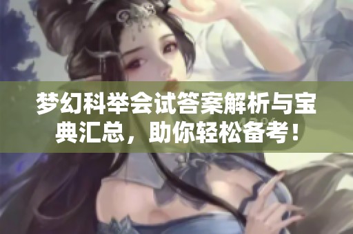 梦幻科举会试答案解析与宝典汇总，助你轻松备考！