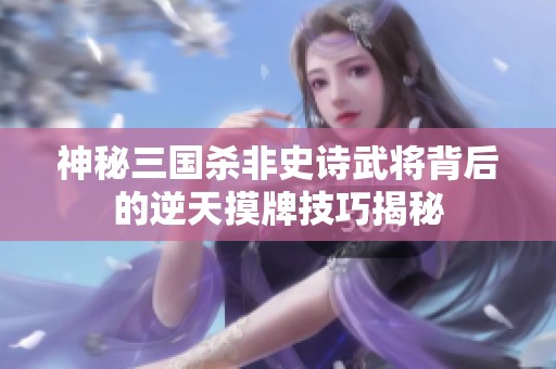 神秘三国杀非史诗武将背后的逆天摸牌技巧揭秘