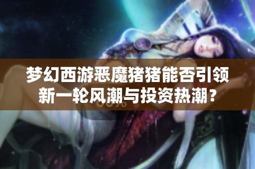 梦幻西游恶魔猪猪能否引领新一轮风潮与投资热潮？