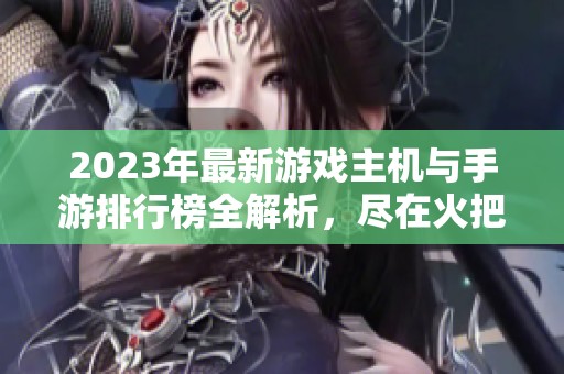 2023年最新游戏主机与手游排行榜全解析，尽在火把云手游网