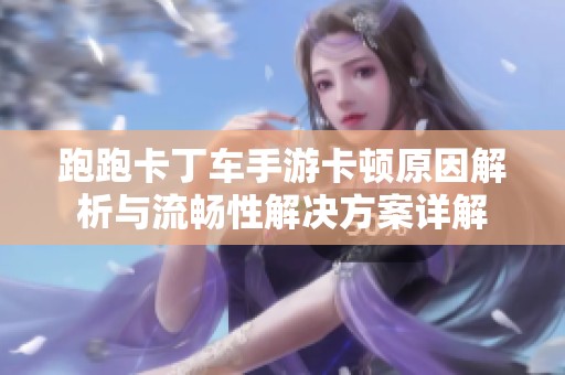 跑跑卡丁车手游卡顿原因解析与流畅性解决方案详解