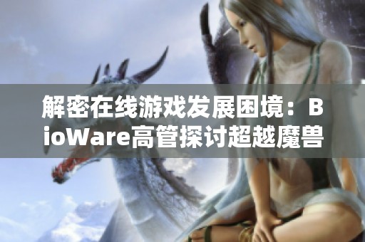 解密在线游戏发展困境：BioWare高管探讨超越魔兽世界的策略与挑战