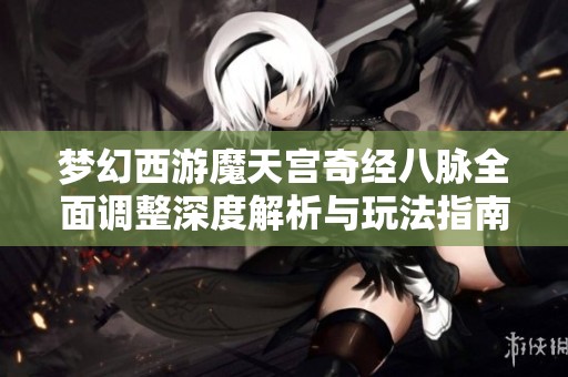 梦幻西游魔天宫奇经八脉全面调整深度解析与玩法指南